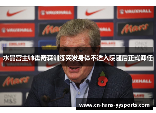 水晶宫主帅霍奇森训练突发身体不适入院随后正式卸任