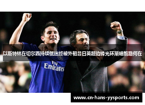 以斯特林在切尔西持续低迷终被外租昔日英超边锋光环渐暗前路何在 以斯特林在切尔西持续低迷终被外租昔日英超边锋光环渐暗前路何在