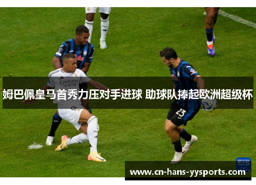 姆巴佩皇马首秀力压对手进球 助球队捧起欧洲超级杯